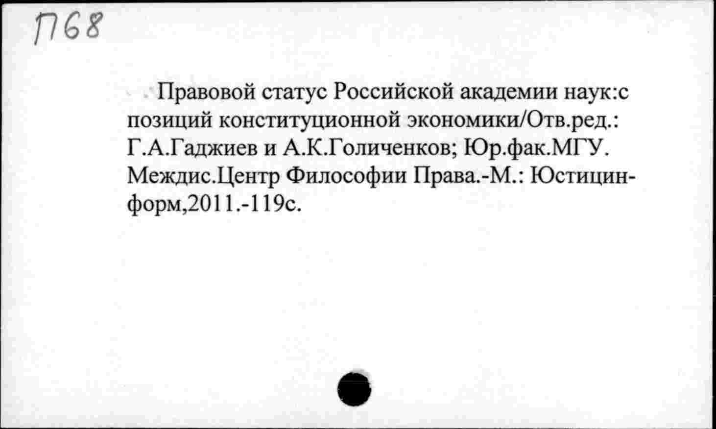 ﻿П68
Правовой статус Российской академии наук:с позиций конституционной экономики/Отв.ред.: Г.А.Гаджиев и А.К.Голиченков; Юр.фак.МГУ. Междис.Центр Философии Права.-М.: Юстицин-форм,2011.-119с.